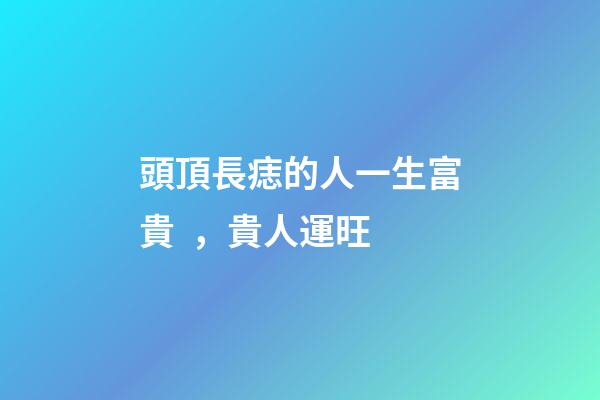 頭頂長痣的人一生富貴，貴人運旺